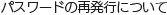 パスワードの再発行について
